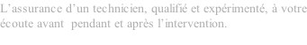 L’assurance d’un technicien, qualifi et expriment,  votre coute avant  pendant et aprs l’intervention.